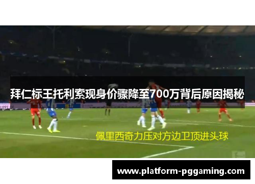 拜仁标王托利索现身价骤降至700万背后原因揭秘