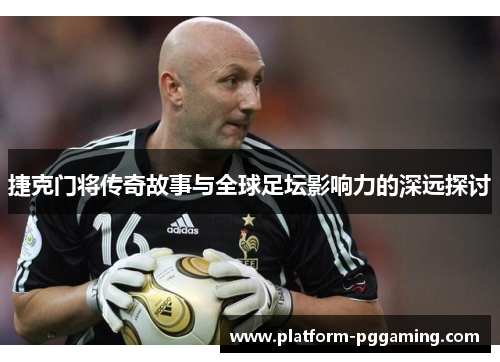 捷克门将传奇故事与全球足坛影响力的深远探讨