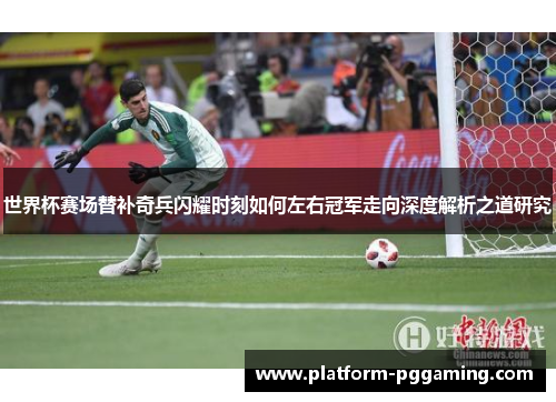 世界杯赛场替补奇兵闪耀时刻如何左右冠军走向深度解析之道研究