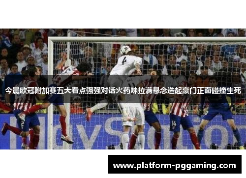 今晨欧冠附加赛五大看点强强对话火药味拉满悬念迭起豪门正面碰撞生死