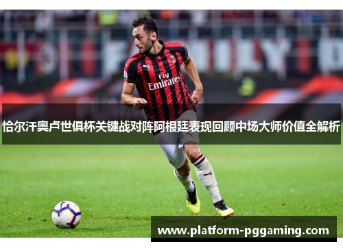 恰尔汗奥卢世俱杯关键战对阵阿根廷表现回顾中场大师价值全解析