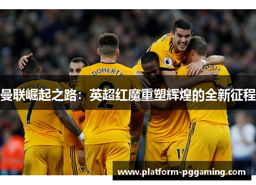 曼联崛起之路：英超红魔重塑辉煌的全新征程