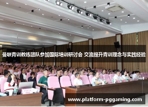 曼联青训教练团队参加国际培训研讨会 交流提升青训理念与实践经验