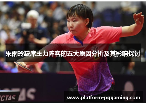 朱雨玲缺席主力阵容的五大原因分析及其影响探讨