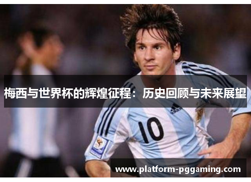 梅西与世界杯的辉煌征程：历史回顾与未来展望