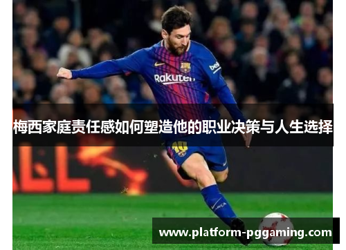 梅西家庭责任感如何塑造他的职业决策与人生选择