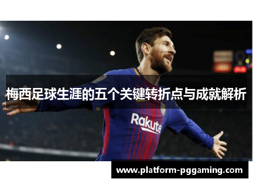 梅西足球生涯的五个关键转折点与成就解析